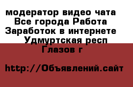 модератор видео-чата - Все города Работа » Заработок в интернете   . Удмуртская респ.,Глазов г.